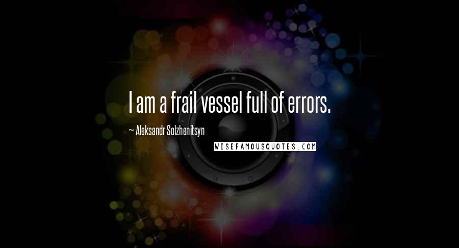 Aleksandr Solzhenitsyn quotes: I am a frail vessel full of errors.