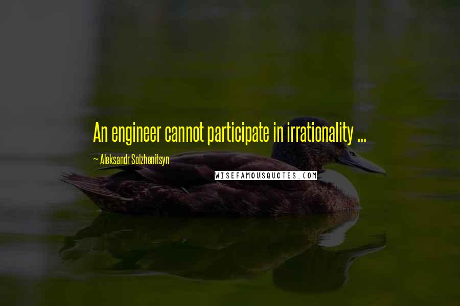 Aleksandr Solzhenitsyn quotes: An engineer cannot participate in irrationality ...