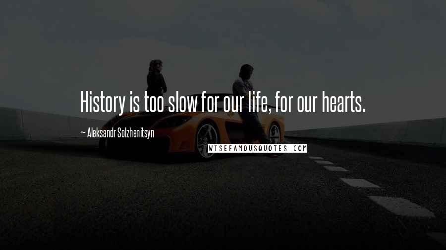 Aleksandr Solzhenitsyn quotes: History is too slow for our life, for our hearts.