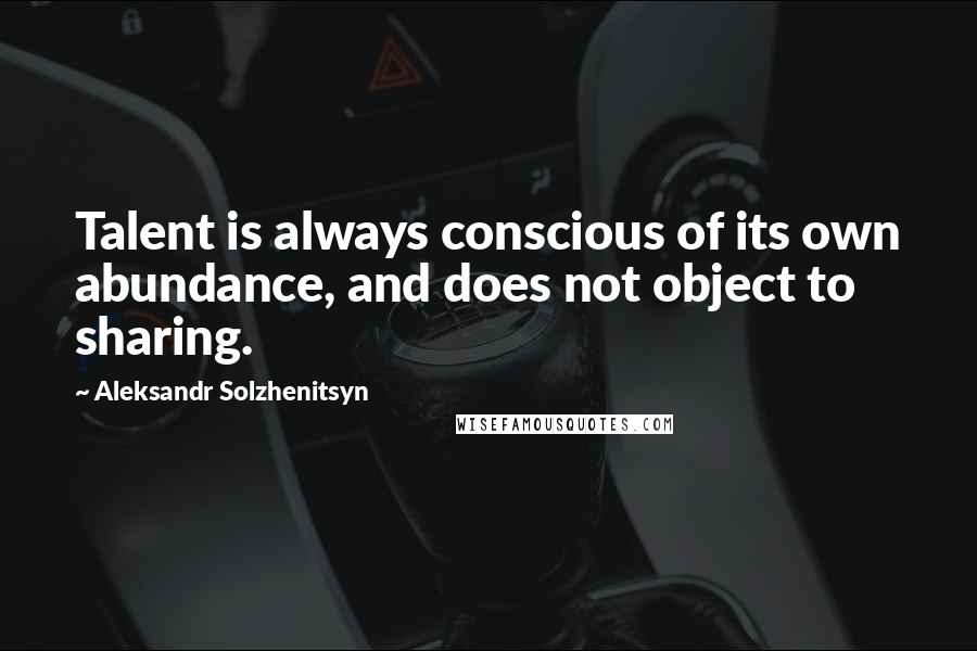 Aleksandr Solzhenitsyn quotes: Talent is always conscious of its own abundance, and does not object to sharing.