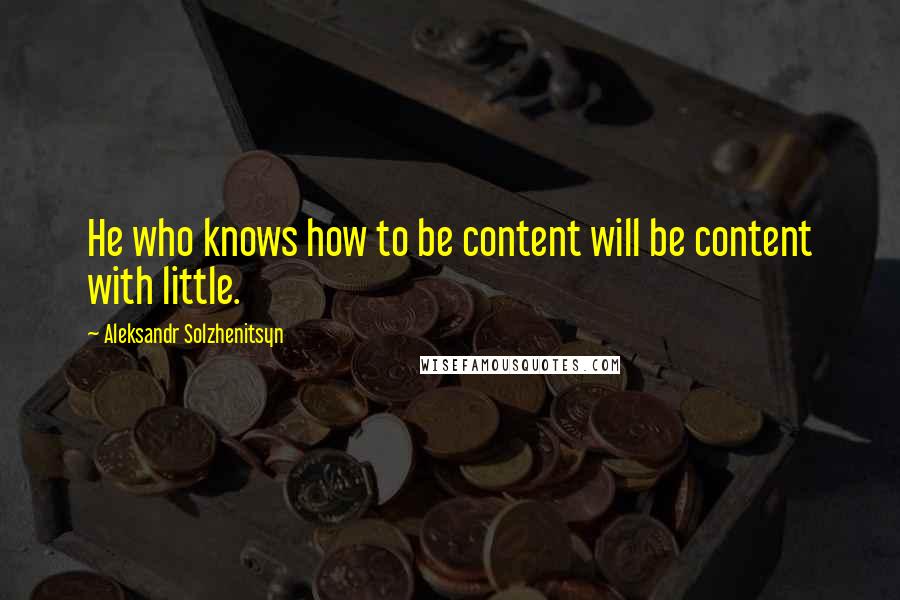 Aleksandr Solzhenitsyn quotes: He who knows how to be content will be content with little.