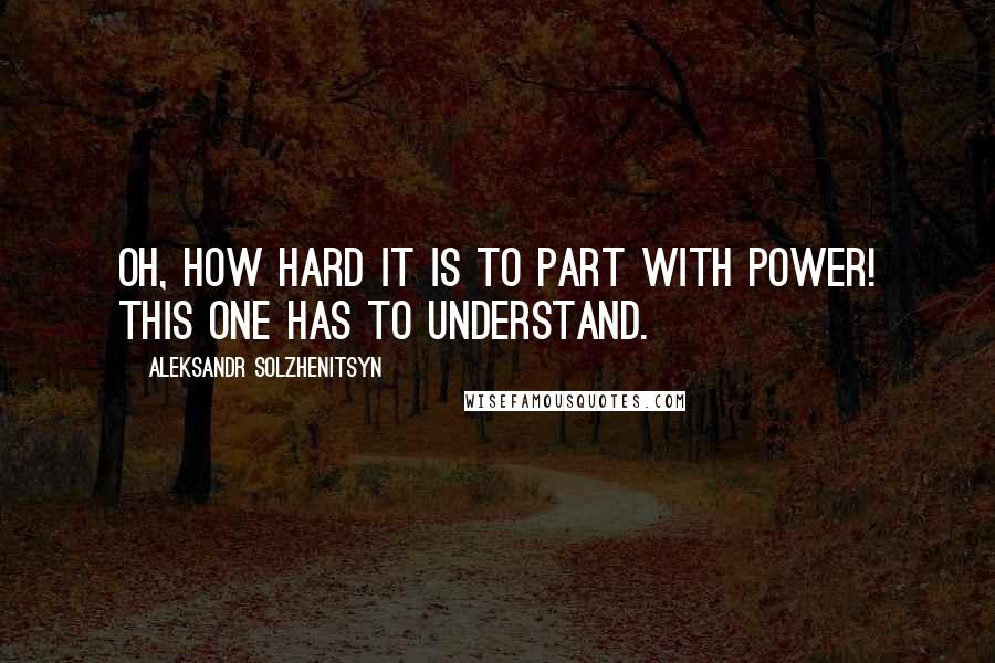 Aleksandr Solzhenitsyn quotes: Oh, how hard it is to part with power! This one has to understand.