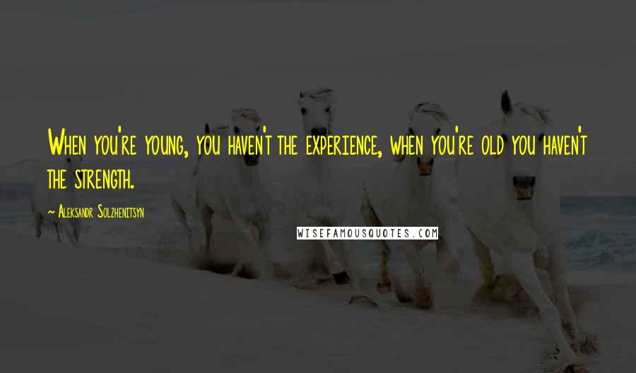 Aleksandr Solzhenitsyn quotes: When you're young, you haven't the experience, when you're old you haven't the strength.