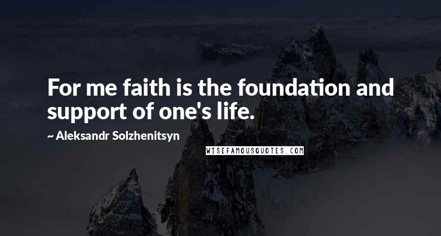 Aleksandr Solzhenitsyn quotes: For me faith is the foundation and support of one's life.
