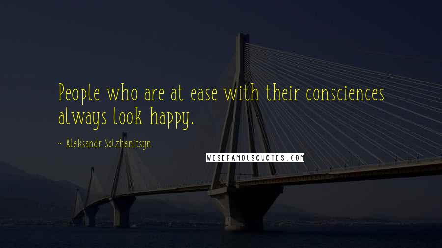 Aleksandr Solzhenitsyn quotes: People who are at ease with their consciences always look happy.