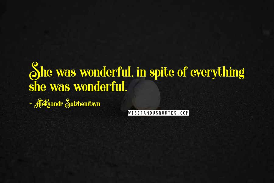 Aleksandr Solzhenitsyn quotes: She was wonderful, in spite of everything she was wonderful.