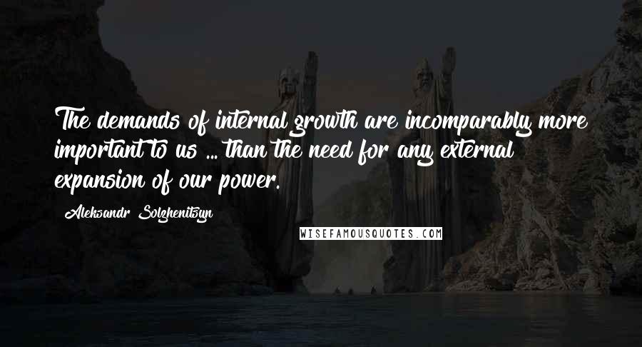 Aleksandr Solzhenitsyn quotes: The demands of internal growth are incomparably more important to us ... than the need for any external expansion of our power.