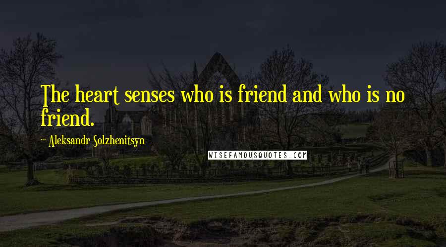 Aleksandr Solzhenitsyn quotes: The heart senses who is friend and who is no friend.