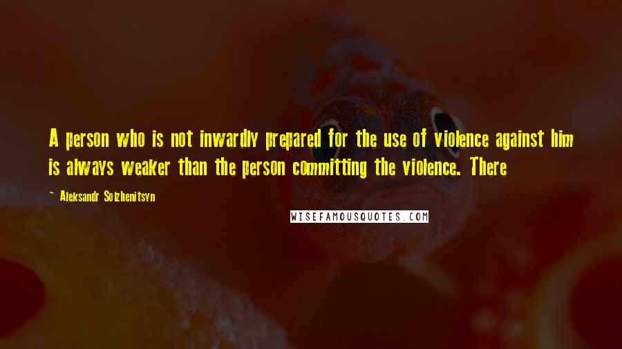 Aleksandr Solzhenitsyn quotes: A person who is not inwardly prepared for the use of violence against him is always weaker than the person committing the violence. There