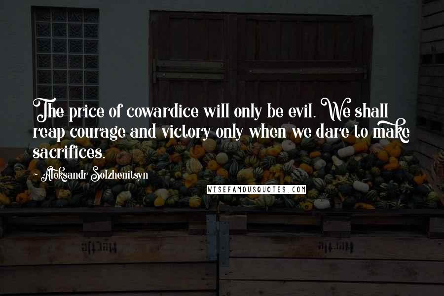 Aleksandr Solzhenitsyn quotes: The price of cowardice will only be evil. We shall reap courage and victory only when we dare to make sacrifices.