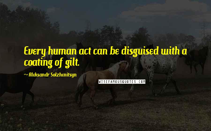 Aleksandr Solzhenitsyn quotes: Every human act can be disguised with a coating of gilt.