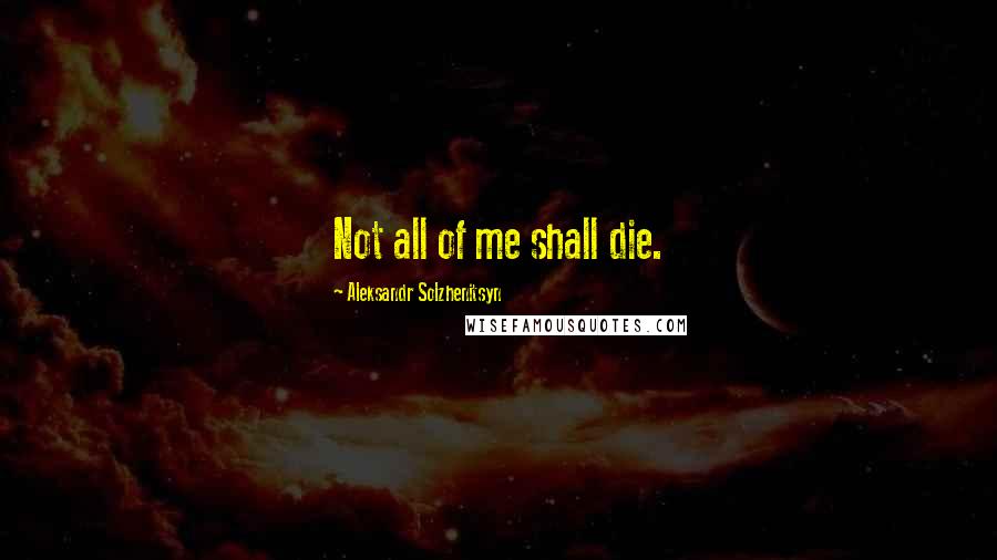 Aleksandr Solzhenitsyn quotes: Not all of me shall die.