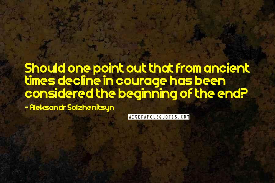 Aleksandr Solzhenitsyn quotes: Should one point out that from ancient times decline in courage has been considered the beginning of the end?