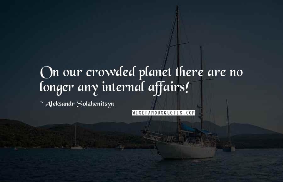 Aleksandr Solzhenitsyn quotes: On our crowded planet there are no longer any internal affairs!