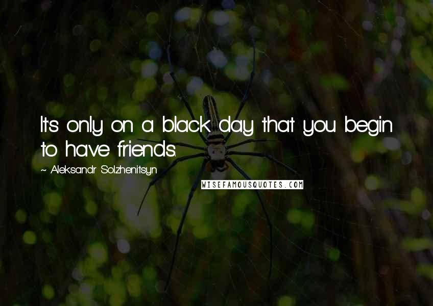 Aleksandr Solzhenitsyn quotes: It's only on a black day that you begin to have friends.