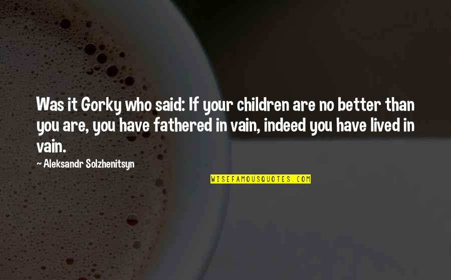 Aleksandr Solzhenitsyn Quotes By Aleksandr Solzhenitsyn: Was it Gorky who said: If your children Aleksandr Solzhenitsyn Quotes By Aleksandr Solzhenitsyn: Was it Gorky who said: If your children