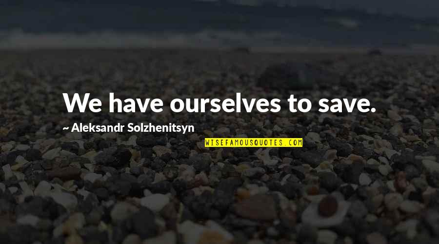 Aleksandr Solzhenitsyn Quotes By Aleksandr Solzhenitsyn: We have ourselves to save. Aleksandr Solzhenitsyn Quotes By Aleksandr Solzhenitsyn: We have ourselves to save.