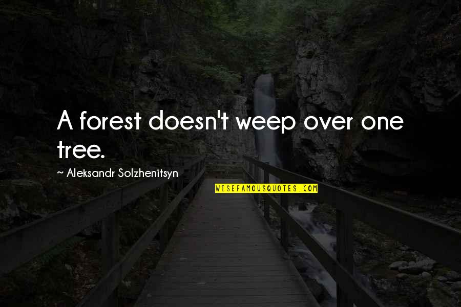 Aleksandr Solzhenitsyn Quotes By Aleksandr Solzhenitsyn: A forest doesn't weep over one tree. Aleksandr Solzhenitsyn Quotes By Aleksandr Solzhenitsyn: A forest doesn't weep over one tree.