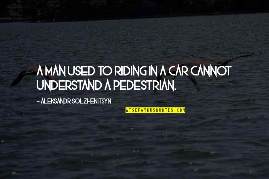 Aleksandr Solzhenitsyn Quotes By Aleksandr Solzhenitsyn: A man used to riding in a car Aleksandr Solzhenitsyn Quotes By Aleksandr Solzhenitsyn: A man used to riding in a car