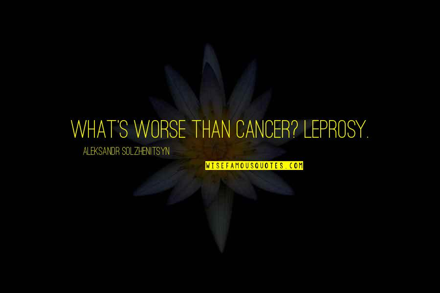 Aleksandr Solzhenitsyn Quotes By Aleksandr Solzhenitsyn: What's worse than cancer? Leprosy.