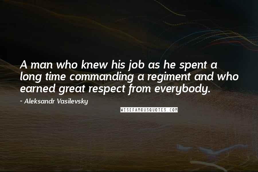 Aleksandr Vasilevsky quotes: A man who knew his job as he spent a long time commanding a regiment and who earned great respect from everybody. Aleksandr Vasilevsky quotes: A man who knew his job as he spent a long time commanding a regiment and who earned great respect from everybody.