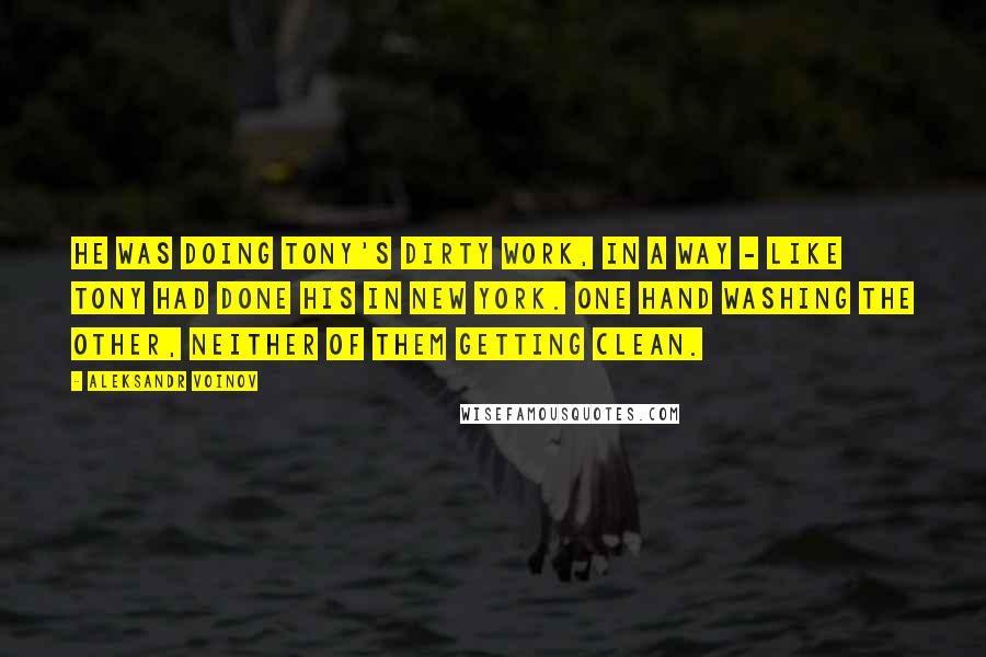 Aleksandr Voinov quotes: He was doing Tony's dirty work, in a way - like Tony had done his in New York. One hand washing the other, neither of them getting clean.