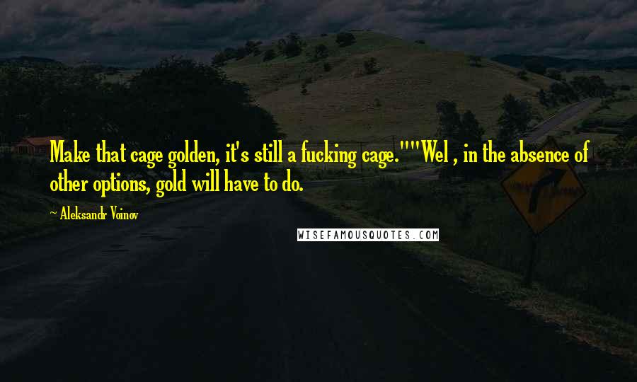 Aleksandr Voinov quotes: Make that cage golden, it's still a fucking cage.""Wel , in the absence of other options, gold will have to do.