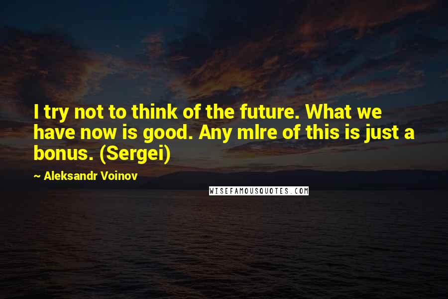 Aleksandr Voinov quotes: I try not to think of the future. What we have now is good. Any mlre of this is just a bonus. (Sergei)
