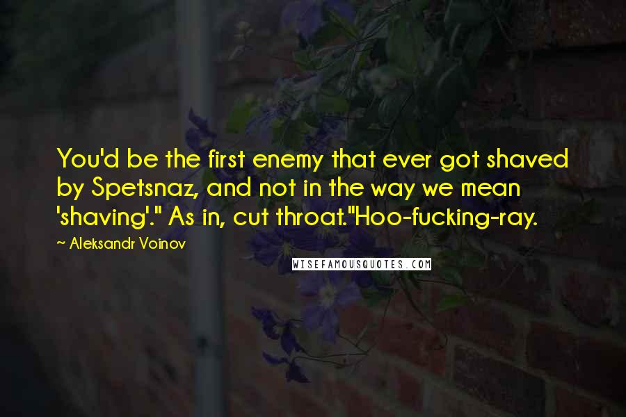 Aleksandr Voinov quotes: You'd be the first enemy that ever got shaved by Spetsnaz, and not in the way we mean 'shaving'." As in, cut throat."Hoo-fucking-ray.