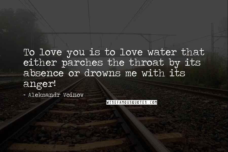 Aleksandr Voinov quotes: To love you is to love water that either parches the throat by its absence or drowns me with its anger!