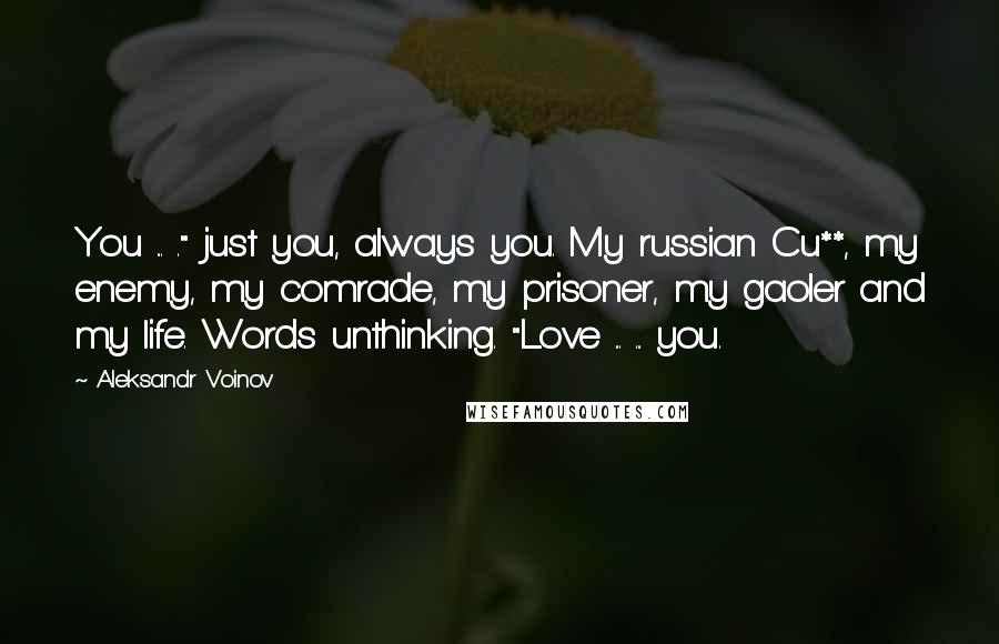 Aleksandr Voinov quotes: You ... ." just you, always you. My russian Cu**, my enemy, my comrade, my prisoner, my gaoler and my life. Words unthinking. "Love ... ... you.