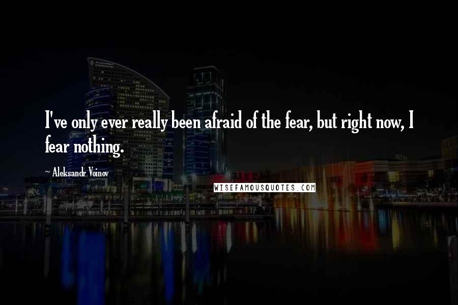 Aleksandr Voinov quotes: I've only ever really been afraid of the fear, but right now, I fear nothing.