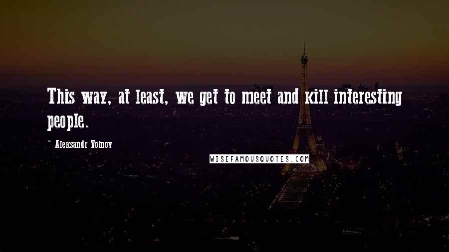 Aleksandr Voinov quotes: This way, at least, we get to meet and kill interesting people.