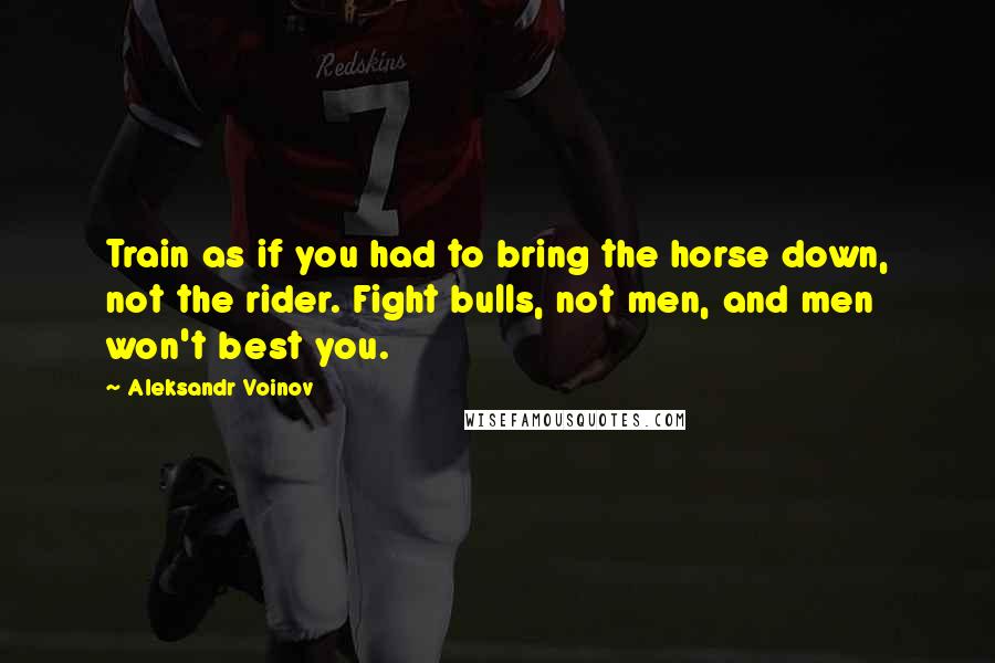 Aleksandr Voinov quotes: Train as if you had to bring the horse down, not the rider. Fight bulls, not men, and men won't best you.