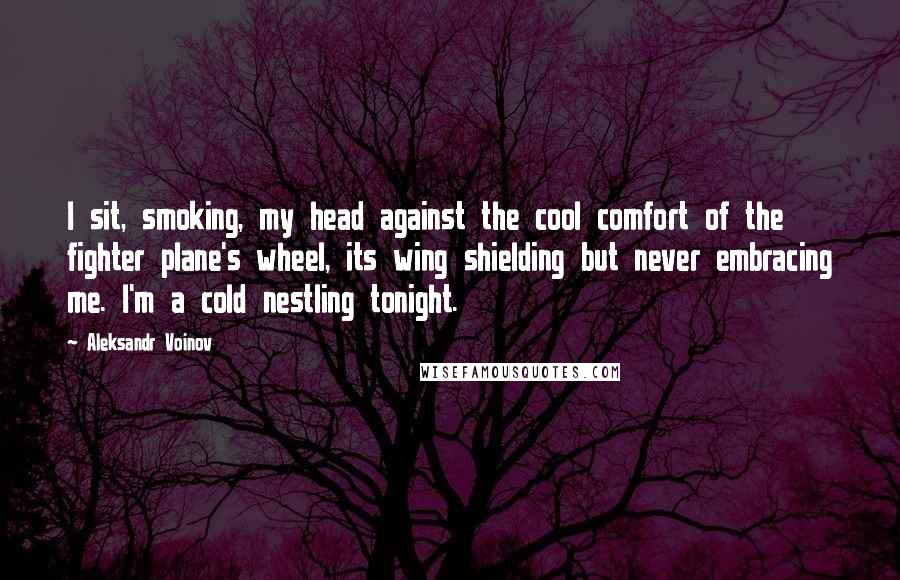 Aleksandr Voinov quotes: I sit, smoking, my head against the cool comfort of the fighter plane's wheel, its wing shielding but never embracing me. I'm a cold nestling tonight.