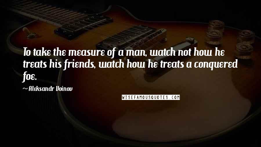 Aleksandr Voinov quotes: To take the measure of a man, watch not how he treats his friends, watch how he treats a conquered foe.