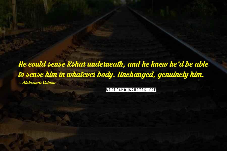 Aleksandr Voinov quotes: He could sense Kshar underneath, and he knew he'd be able to sense him in whatever body. Unchanged, genuinely him.