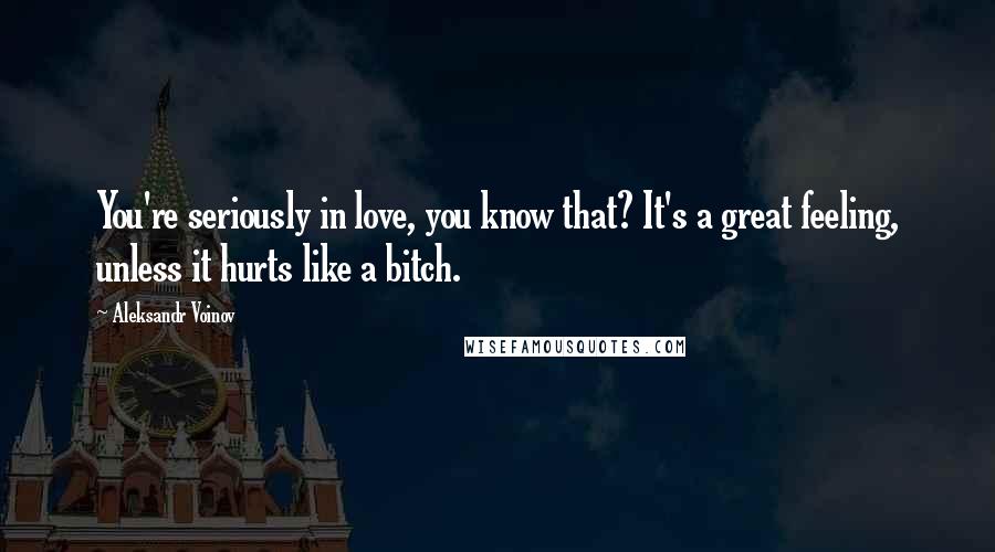 Aleksandr Voinov quotes: You're seriously in love, you know that? It's a great feeling, unless it hurts like a bitch.