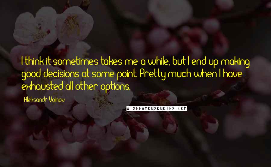 Aleksandr Voinov quotes: I think it sometimes takes me a while, but I end up making good decisions at some point. Pretty much when I have exhausted all other options.