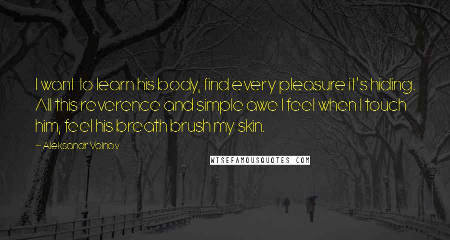 Aleksandr Voinov quotes: I want to learn his body, find every pleasure it's hiding. All this reverence and simple awe I feel when I touch him, feel his breath brush my skin.