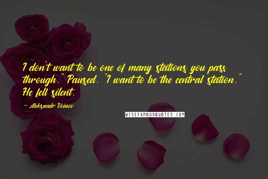 Aleksandr Voinov quotes: I don't want to be one of many stations you pass through." Paused, "I want to be the central station." He fell silent.