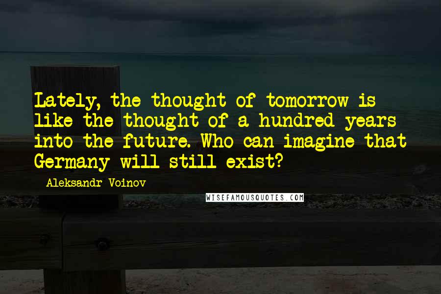 Aleksandr Voinov quotes: Lately, the thought of tomorrow is like the thought of a hundred years into the future. Who can imagine that Germany will still exist?