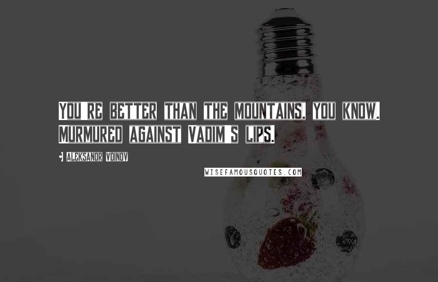 Aleksandr Voinov quotes: You're better than the mountains, you know. Murmured against Vadim's lips.