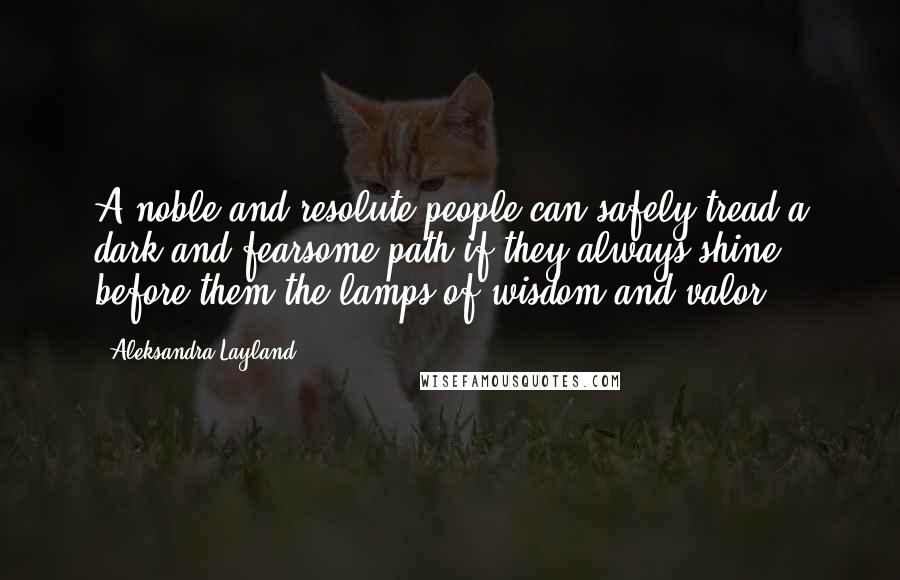 Aleksandra Layland quotes: A noble and resolute people can safely tread a dark and fearsome path if they always shine before them the lamps of wisdom and valor.