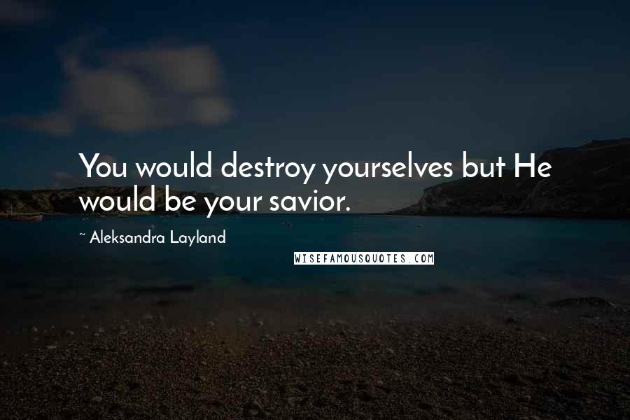 Aleksandra Layland quotes: You would destroy yourselves but He would be your savior.