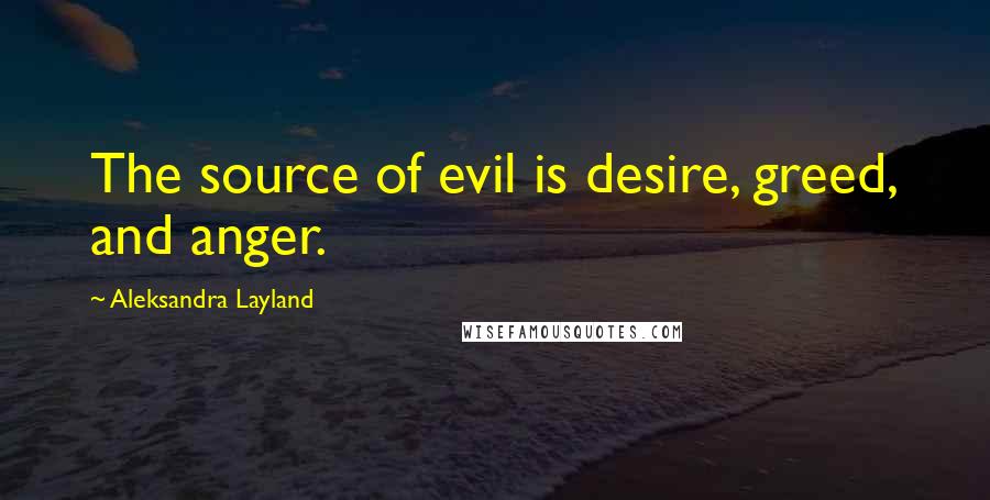 Aleksandra Layland quotes: The source of evil is desire, greed, and anger.