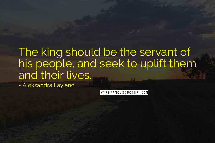 Aleksandra Layland quotes: The king should be the servant of his people, and seek to uplift them and their lives.