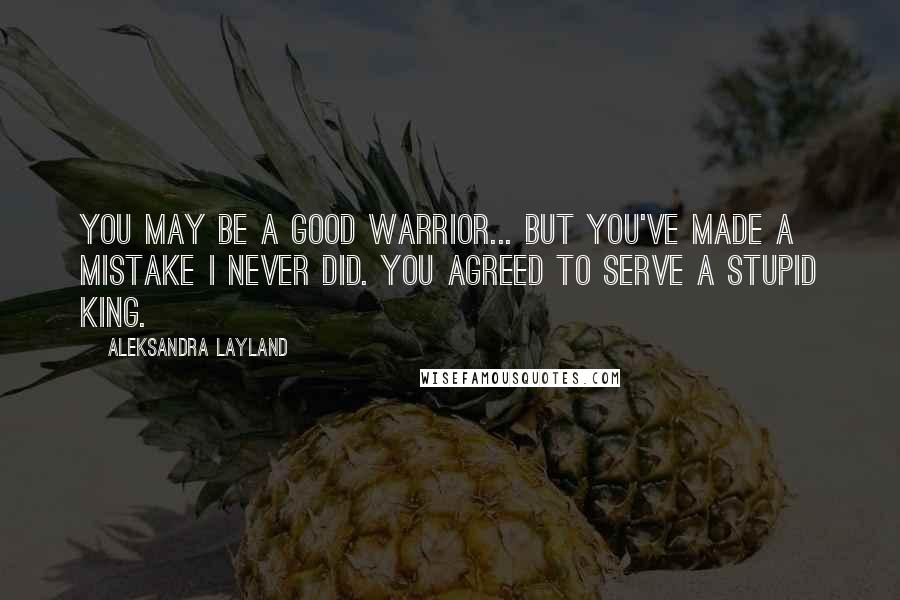 Aleksandra Layland quotes: You may be a good warrior... But you've made a mistake I never did. You agreed to serve a stupid king.