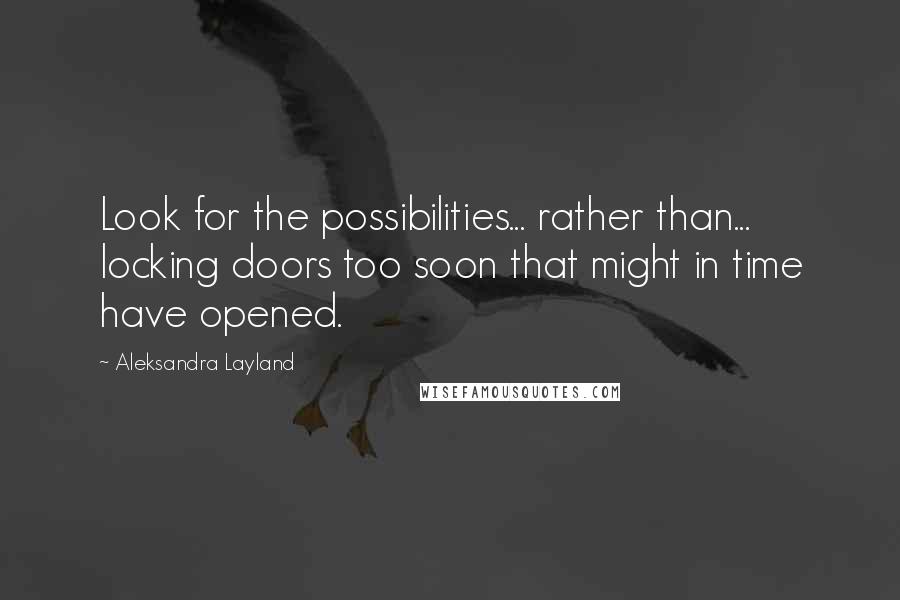 Aleksandra Layland quotes: Look for the possibilities... rather than... locking doors too soon that might in time have opened.