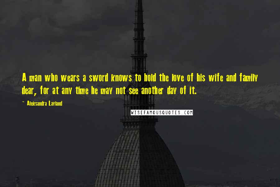 Aleksandra Layland quotes: A man who wears a sword knows to hold the love of his wife and family dear, for at any time he may not see another day of it.